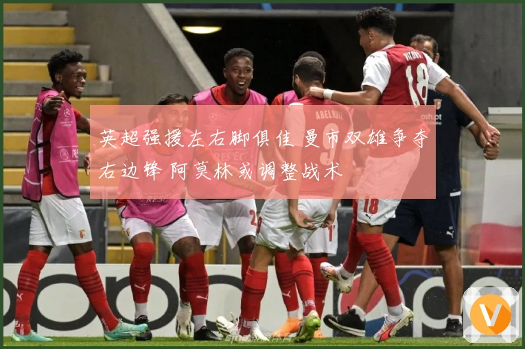 英超强援左右脚俱佳 曼市双雄争夺右边锋 阿莫林或调整战术