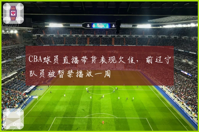 CBA球员直播带货表现欠佳，前辽宁队员被暂禁播放一周