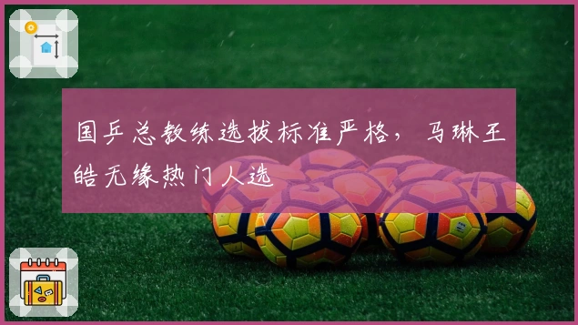 国乒总教练选拔标准严格，马琳王皓无缘热门人选