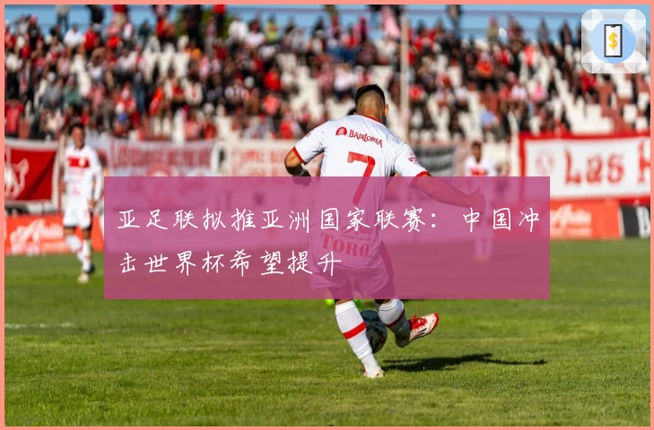 亚足联拟推亚洲国家联赛：中国冲击世界杯希望提升