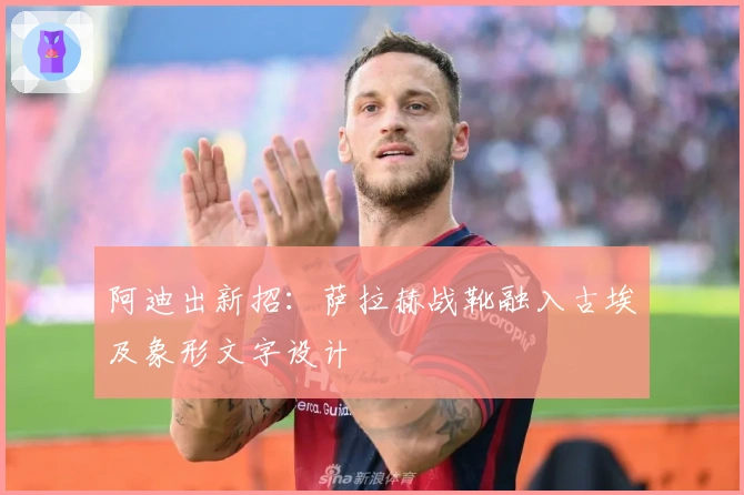 阿迪出新招：萨拉赫战靴融入古埃及象形文字设计