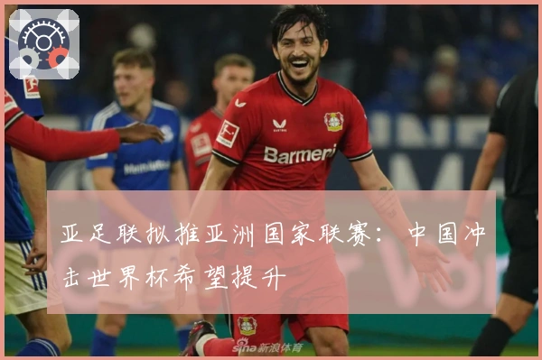 亚足联拟推亚洲国家联赛：中国冲击世界杯希望提升