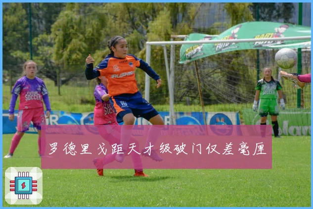 罗德里戈距天才级破门仅差毫厘