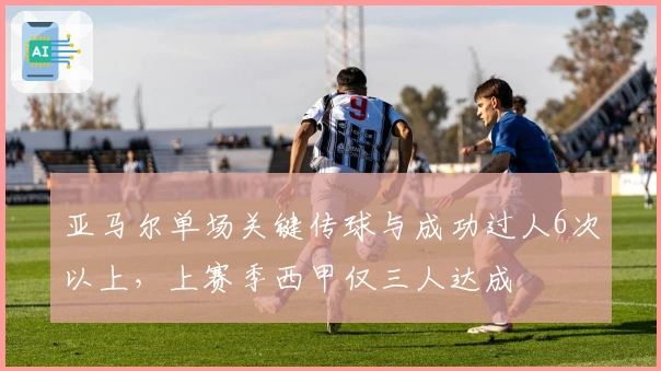 亚马尔单场关键传球与成功过人6次以上，上赛季西甲仅三人达成