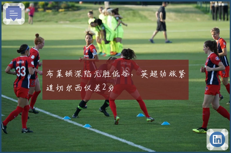 布莱顿深陷无胜低谷，英超劲旅紧追切尔西仅差2分