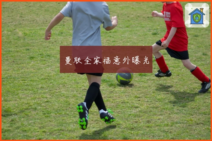 曼联全家福意外曝光