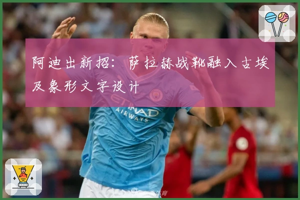 阿迪出新招：萨拉赫战靴融入古埃及象形文字设计